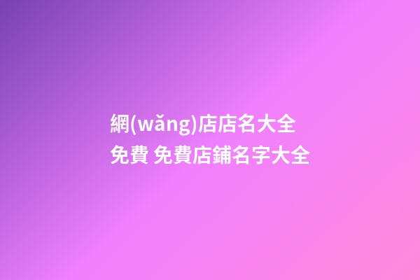 網(wǎng)店店名大全免費 免費店鋪名字大全